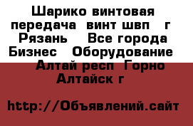 Шарико винтовая передача, винт швп .(г. Рязань) - Все города Бизнес » Оборудование   . Алтай респ.,Горно-Алтайск г.